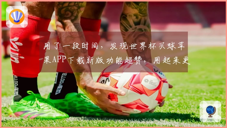 用了一段时间，发现世界杯买球苹果APP下载新版功能超赞，用起来更顺畅了