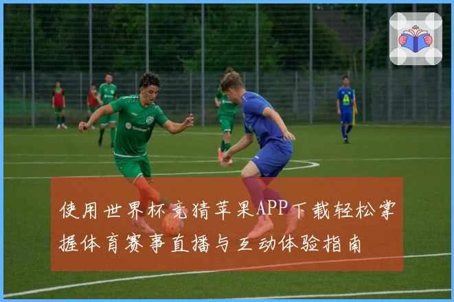 使用世界杯竞猜苹果APP下载轻松掌握体育赛事直播与互动体验指南