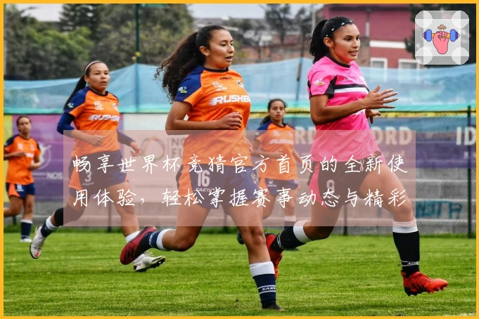 畅享世界杯竞猜官方首页的全新使用体验，轻松掌握赛事动态与精彩功能
