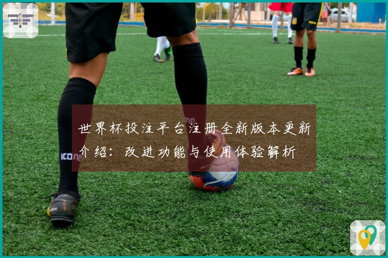 世界杯投注平台注册全新版本更新介绍：改进功能与使用体验解析