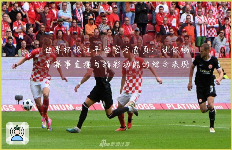世界杯投注平台官方首页：让你畅享赛事直播与精彩功能的综合表现分析
