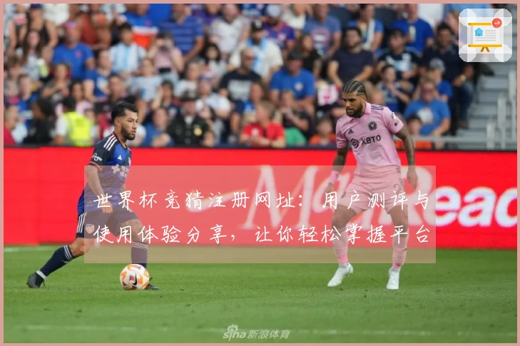 世界杯竞猜注册网址：用户测评与使用体验分享，让你轻松掌握平台功能