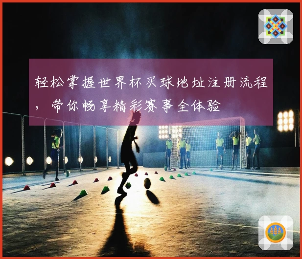 轻松掌握世界杯买球地址注册流程，带你畅享精彩赛事全体验