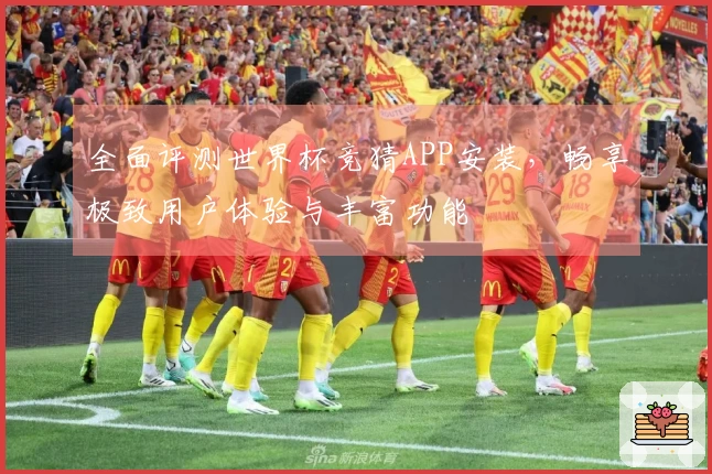全面评测世界杯竞猜APP安装，畅享极致用户体验与丰富功能
