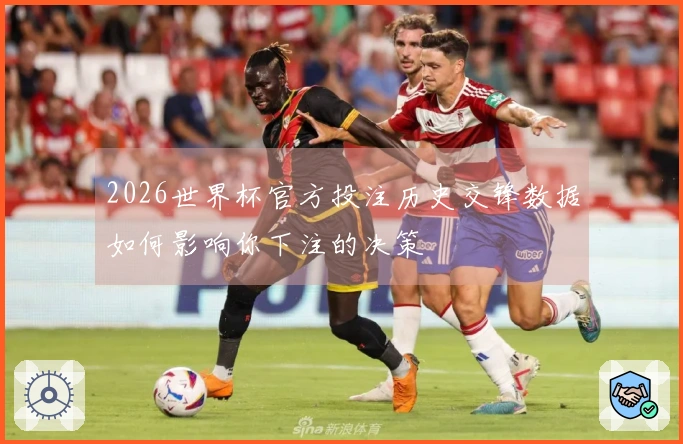 2026世界杯官方投注历史交锋数据如何影响你下注的决策