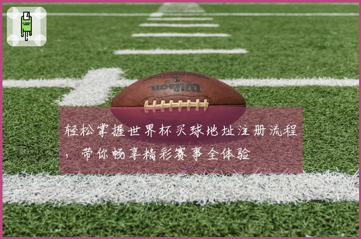轻松掌握世界杯买球地址注册流程，带你畅享精彩赛事全体验