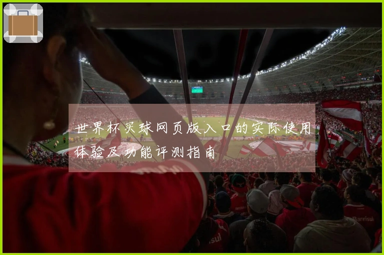 世界杯买球网页版入口的实际使用体验及功能评测指南