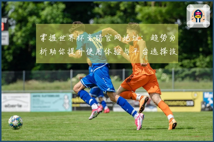 掌握世界杯竞猜官网地址：趋势分析助你提升使用体验与平台选择技巧