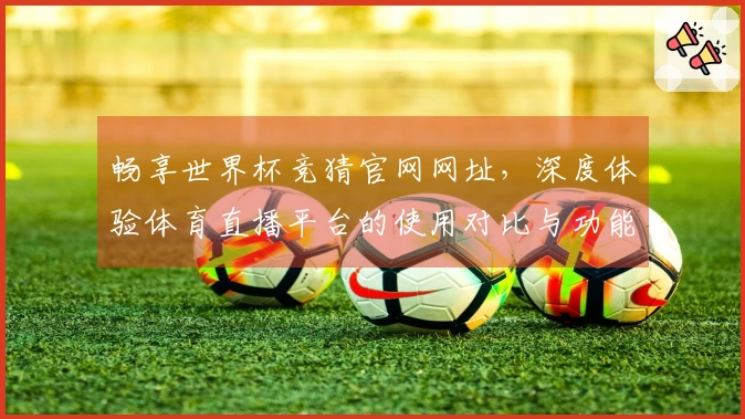 畅享世界杯竞猜官网网址，深度体验体育直播平台的使用对比与功能分析