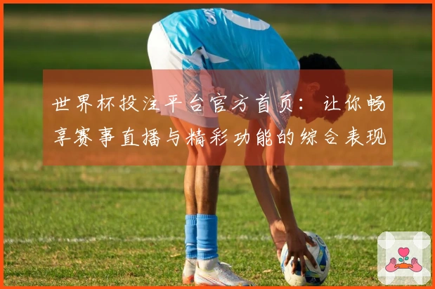 世界杯投注平台官方首页：让你畅享赛事直播与精彩功能的综合表现分析