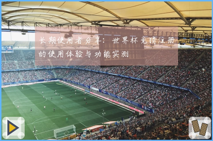 长期使用者分享：世界杯竞猜注册的使用体验与功能实测