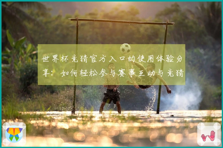 世界杯竞猜官方入口的使用体验分享：如何轻松参与赛事互动与竞猜