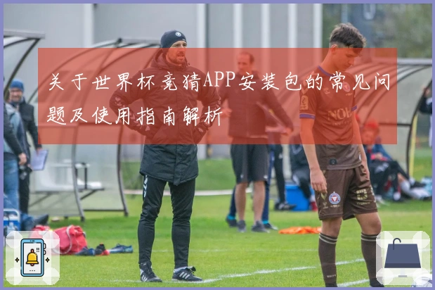 关于世界杯竞猜APP安装包的常见问题及使用指南解析