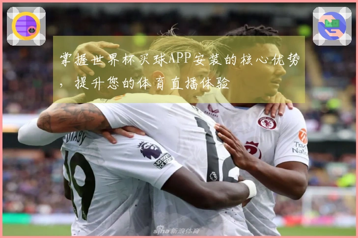 掌握世界杯买球APP安装的核心优势，提升您的体育直播体验
