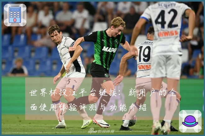 世界杯投注平台链接:新用户的全面使用体验评测与功能介绍