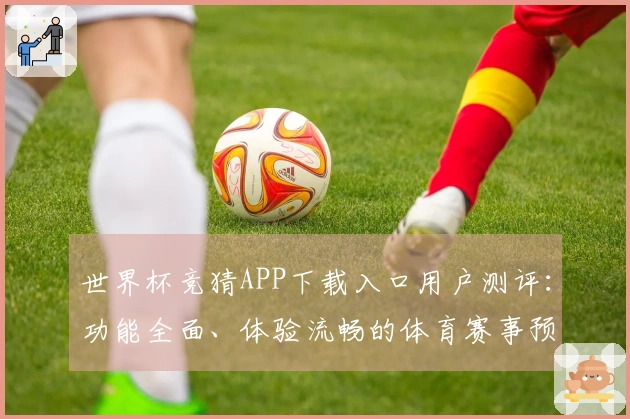 世界杯竞猜APP下载入口用户测评：功能全面、体验流畅的体育赛事预测平台