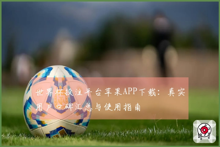 世界杯投注平台苹果APP下载：真实用户口碑汇总与使用指南