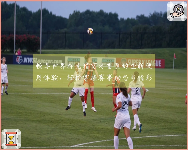 畅享世界杯竞猜官方首页的全新使用体验，轻松掌握赛事动态与精彩功能