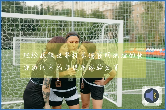 轻松获取世界杯竞猜官网地址的快捷访问方式与使用体验分享