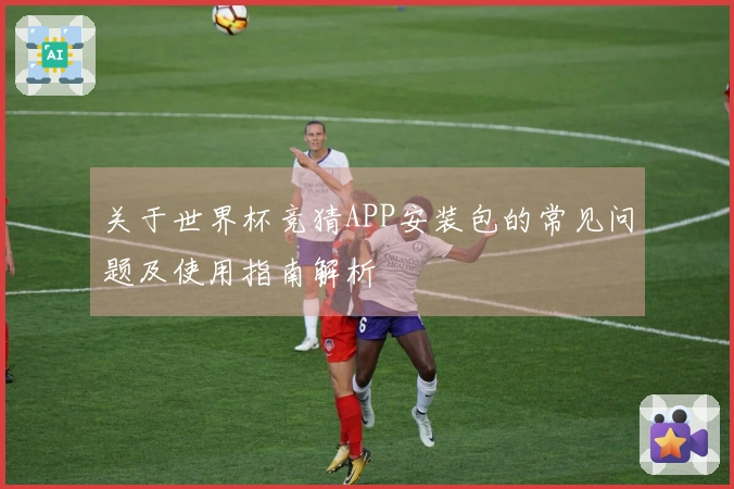 关于世界杯竞猜APP安装包的常见问题及使用指南解析