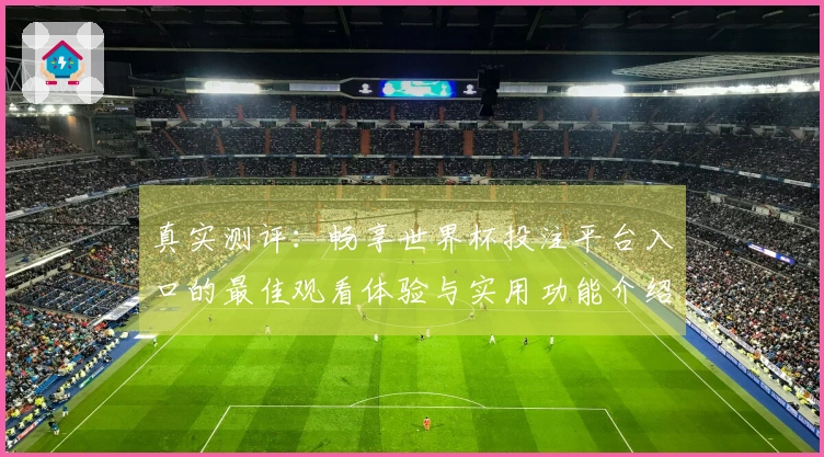 真实测评：畅享世界杯投注平台入口的最佳观看体验与实用功能介绍